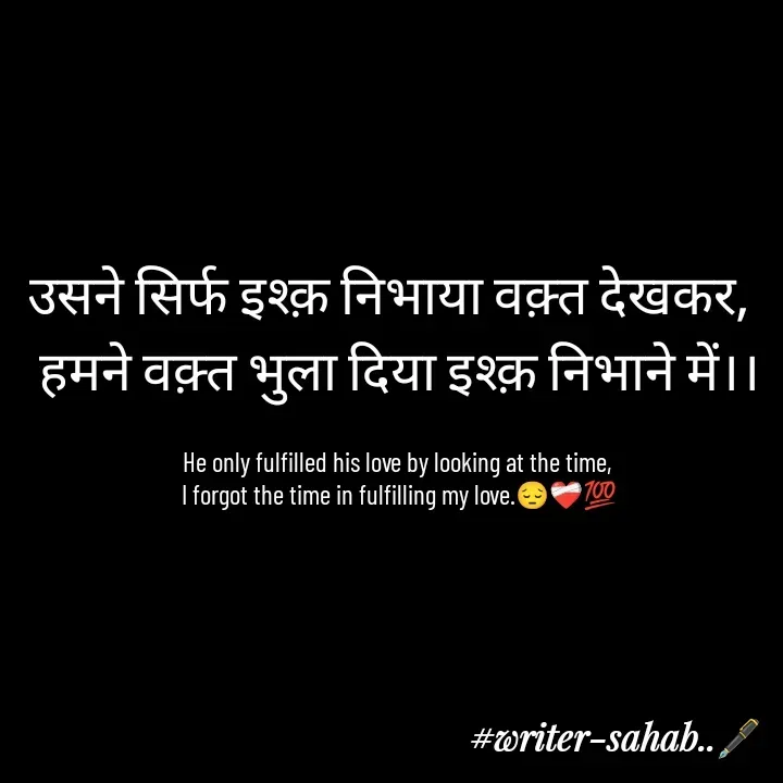 Quote by Writer0034 - उसने सिर्फ इश्क़ निभाया वक़्त देखकर,  
हमने वक़्त भुला दिया इश्क़ निभाने में।।

He only fulfilled his love by looking at the time, 
I forgot the time in fulfilling my love.😔❤️‍🩹💯 - Made using Quotes Creator App, Post Maker App