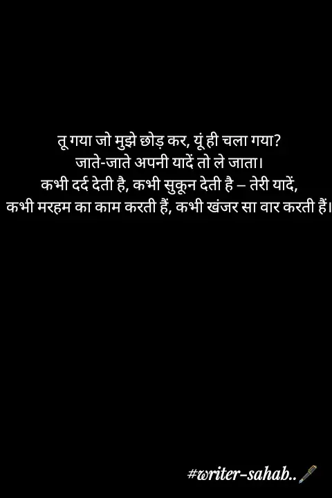 Quote by Writer0034 - तू गया जो मुझे छोड़ कर, यूं ही चला गया?
जाते-जाते अपनी यादें तो ले जाता।
कभी दर्द देती है, कभी सुकून देती है — तेरी यादें,
कभी मरहम का काम करती हैं, कभी खंजर सा वार करती हैं। - Made using Quotes Creator App, Post Maker App