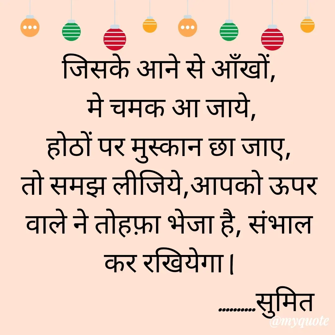 Quote by Sumit Aadya - जिसके आने से आँखों,
 मे चमक आ जाये,
होठों पर मुस्कान छा जाए,
तो समझ लीजिये,आपको ऊपर वाले ने तोहफ़ा भेजा है, संभाल कर रखियेगा |
                                  ..........सुमित  - Made using Quotes Creator App, Post Maker App