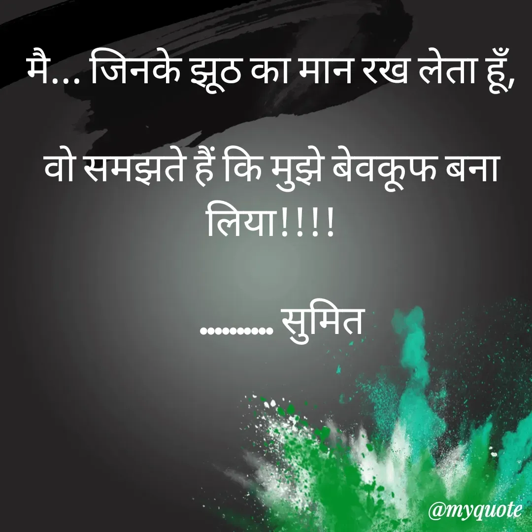 Quote by Sumit Aadya - मै... जिनके झूठ का मान रख लेता हूँ,

वो समझते हैं कि मुझे बेवकूफ बना लिया!!!!

    .......... सुमित  - Made using Quotes Creator App, Post Maker App