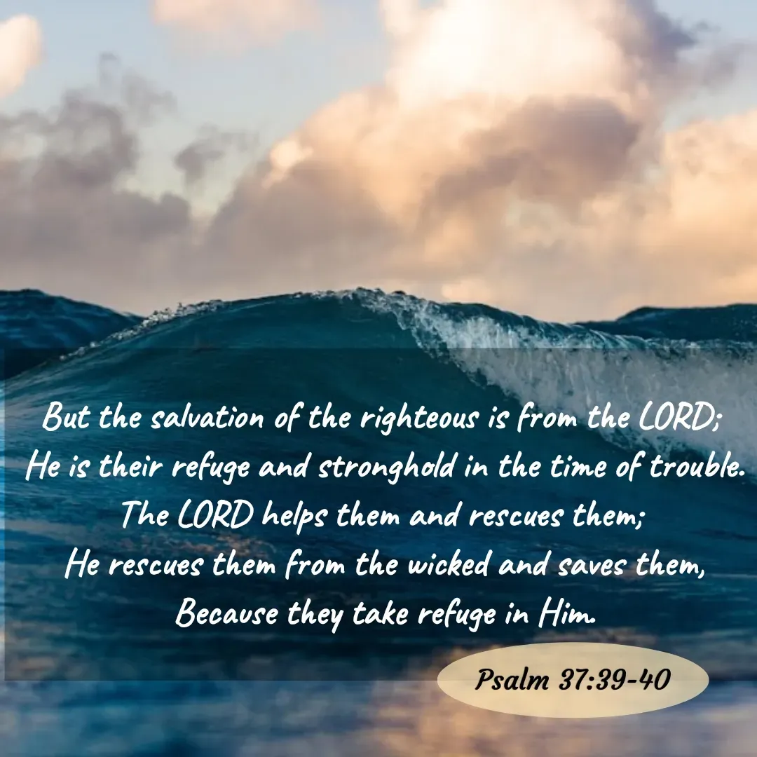 Quote by Mary Trevino - But the salvation of the righteous is from the LORD; 
He is their refuge and stronghold in the time of trouble. The LORD helps them and rescues them; 
He rescues them from the wicked and saves them, Because they take refuge in Him.Psalm 37:39-40 - Made using Quotes Creator App, Post Maker App