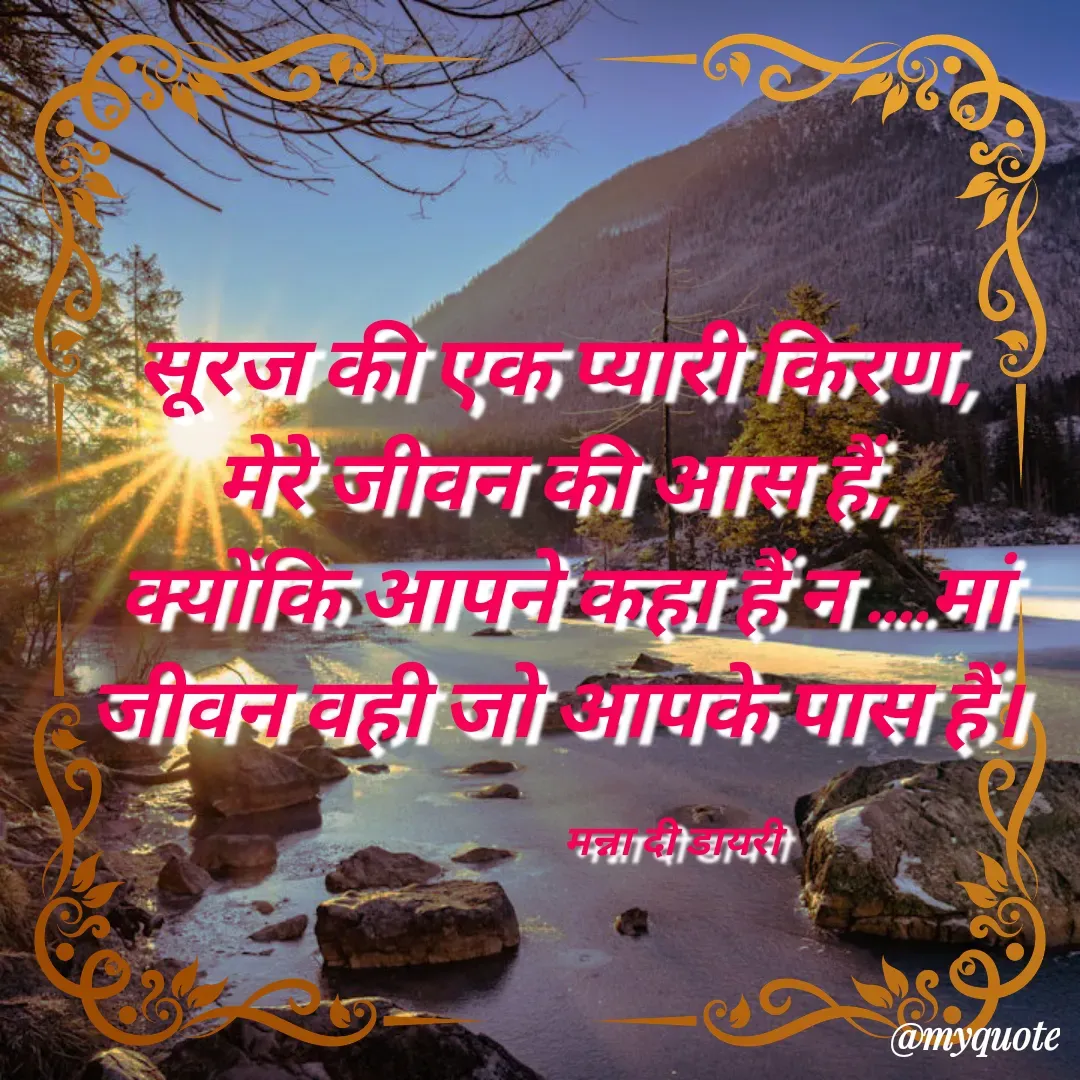 Quote by Manna di dairy - सूरज की एक प्यारी किरण, 
मेरे जीवन की आस हैं, 
क्योंकि आपने कहा हैं न ....मां
जीवन वही जो आपके पास हैं। 

                          मन्ना दी डायरी - Made using Quotes Creator App, Post Maker App
