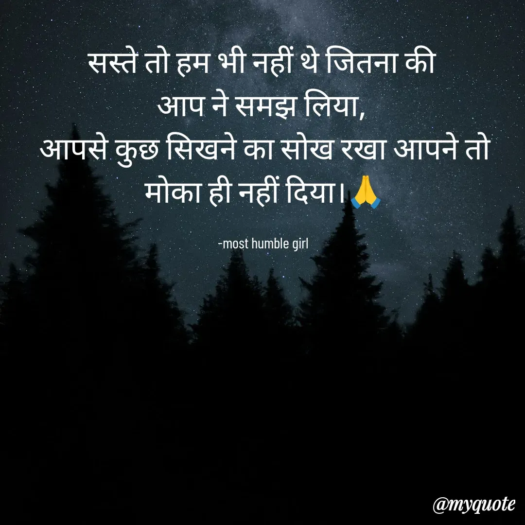 Quote by humble girl - सस्ते तो हम भी नहीं थे जितना की 
आप ने समझ लिया, 
आपसे कुछ सिखने का सोख रखा आपने तो
 मोका ही नहीं दिया।🙏 

-most humble girl  - Made using Quotes Creator App, Post Maker App