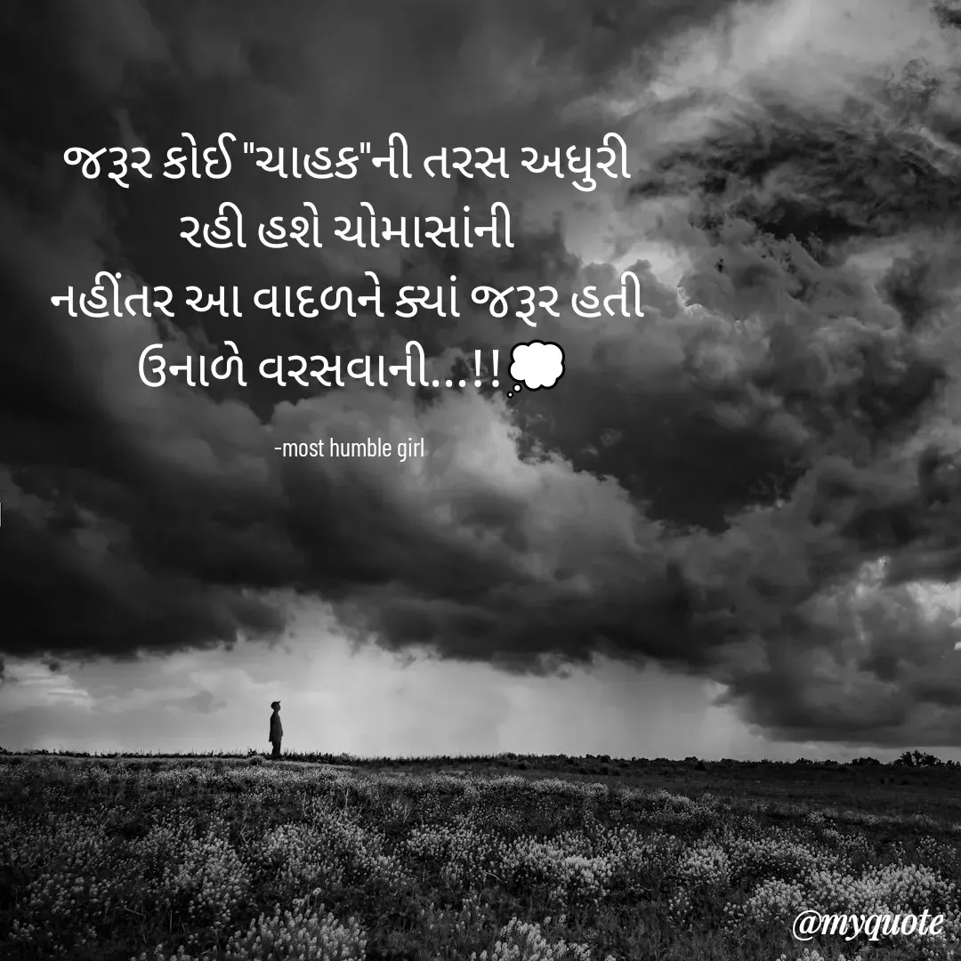 Quote by humble girl - જરૂર કોઈ "ચાહક"ની તરસ અધુરી 
રહી હશે ચોમાસાંની 
નહીંતર આ વાદળને ક્યાં જરૂર હતી 
ઉનાળે વરસવાની...!!💭

-most humble girl  - Made using Quotes Creator App, Post Maker App