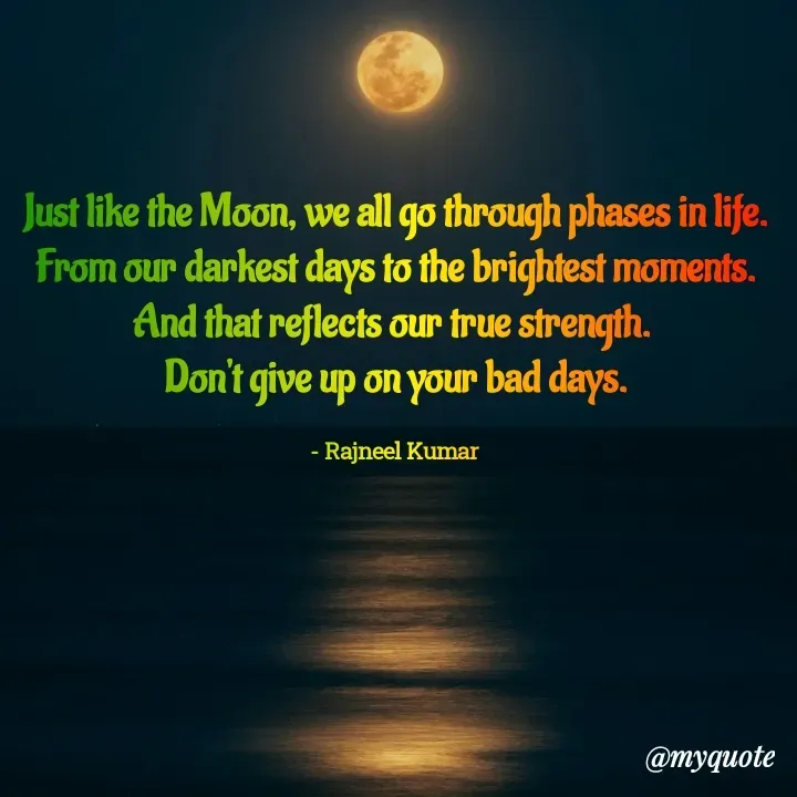 Quote by Rajneel Kumar - Just like the Moon, we all go through phases in life.
From our darkest days to the brightest moments.
And that reflects our true strength. 
Don't give up on your bad days.

- Rajneel Kumar  - Made using Quotes Creator App, Post Maker App