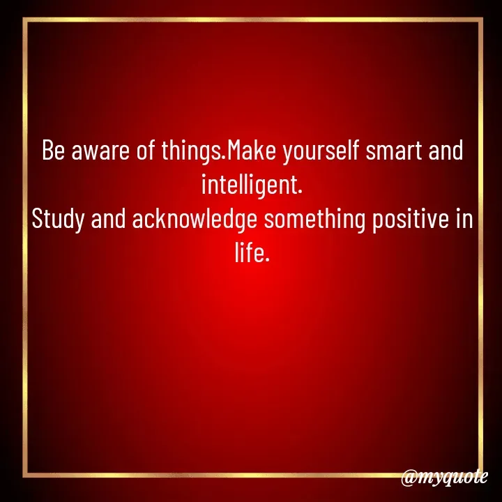 Quote by Sunita Manandhar - Be aware of things.Make yourself smart and intelligent.
Study and acknowledge something positive in life.
 - Made using Quotes Creator App, Post Maker App