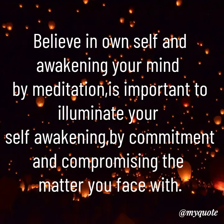 Quote by Sunita Manandhar - Believe in own self and awakening your mind 
by meditation,is important to illuminate your 
self awakening,by commitment and compromising the 
matter you face with. - Made using Quotes Creator App, Post Maker App