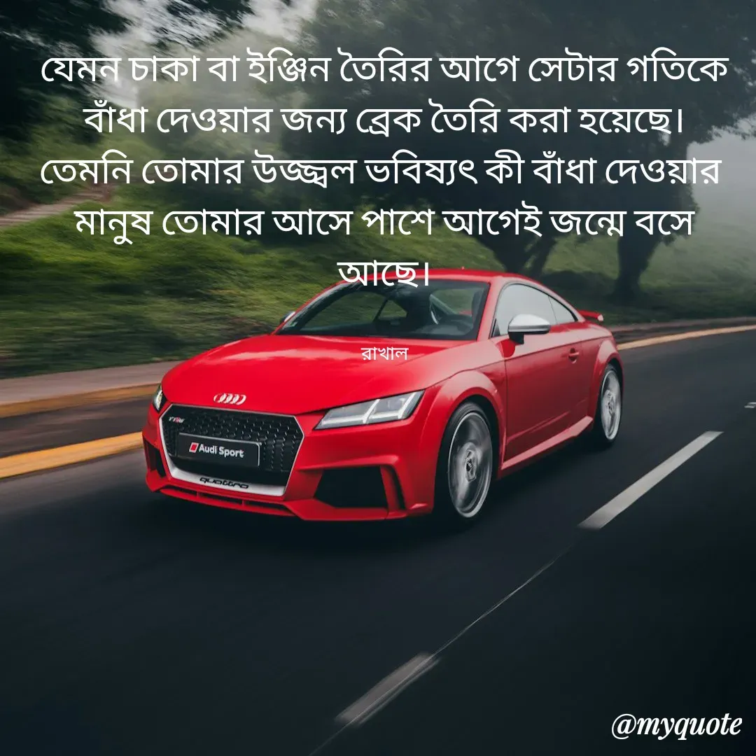 Quote by Masum Badsha (rakhal) - যেমন চাকা বা ইঞ্জিন তৈরির আগে সেটার গতিকে বাঁধা দেওয়ার জন্য ব্রেক তৈরি করা হয়েছে।
তেমনি তোমার উজ্জ্বল ভবিষ্যৎ কী বাঁধা দেওয়ার 
মানুষ তোমার আসে পাশে আগেই জন্মে বসে আছে।


রাখাল - Made using Quotes Creator App, Post Maker App