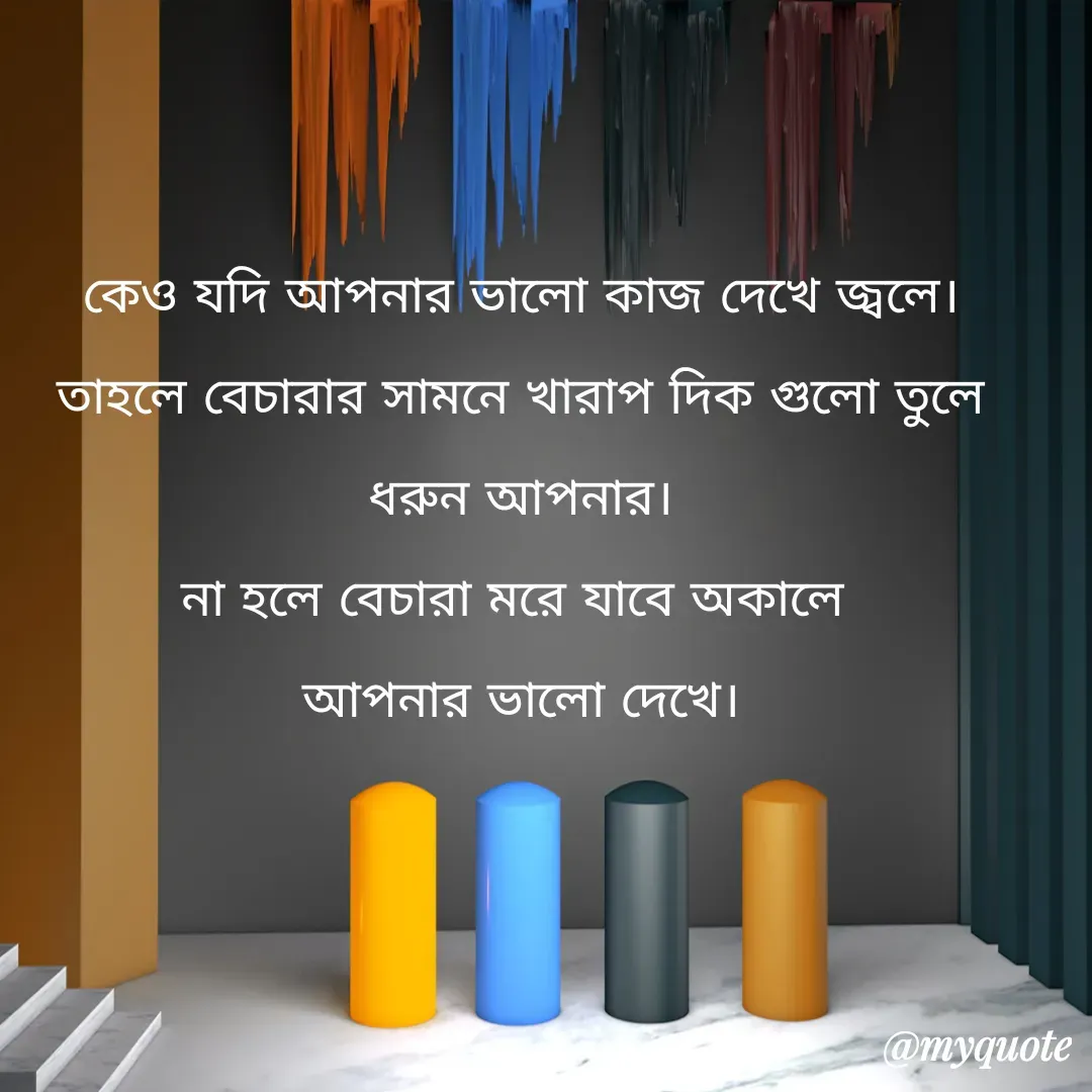 Quote by Masum Badsha (rakhal) - কেও যদি আপনার ভালো কাজ দেখে জ্বলে।
তাহলে বেচারার সামনে খারাপ দিক গুলো তুলে ধরুন আপনার।
না হলে বেচারা মরে যাবে অকালে 
আপনার ভালো দেখে। - Made using Quotes Creator App, Post Maker App