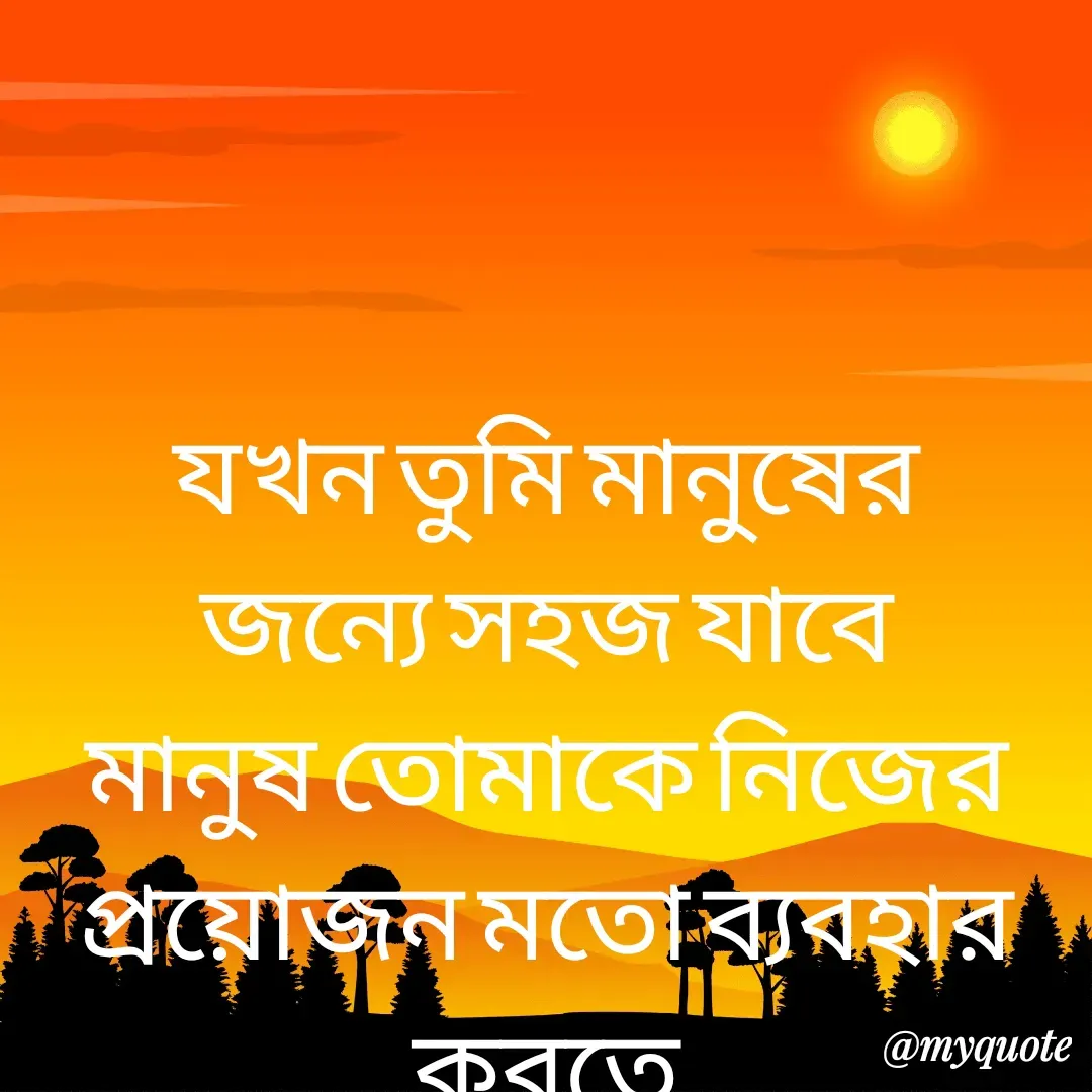 Quote by Masum Badsha (rakhal) - যখন তুমি মানুষের জন্যে সহজ যাবে মানুষ তোমাকে নিজের প্রয়োজন মতো ব্যবহার করতে
শুরু করবে।
আর প্রয়োজন শেষ হয়ে গেলে অবজ্ঞা করে যাবে। - Made using Quotes Creator App, Post Maker App