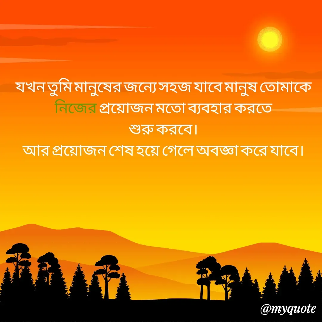 Quote by Masum Badsha (rakhal) - যখন তুমি মানুষের জন্যে সহজ যাবে মানুষ তোমাকে নিজের প্রয়োজন মতো ব্যবহার করতে
শুরু করবে।
আর প্রয়োজন শেষ হয়ে গেলে অবজ্ঞা করে যাবে। - Made using Quotes Creator App, Post Maker App