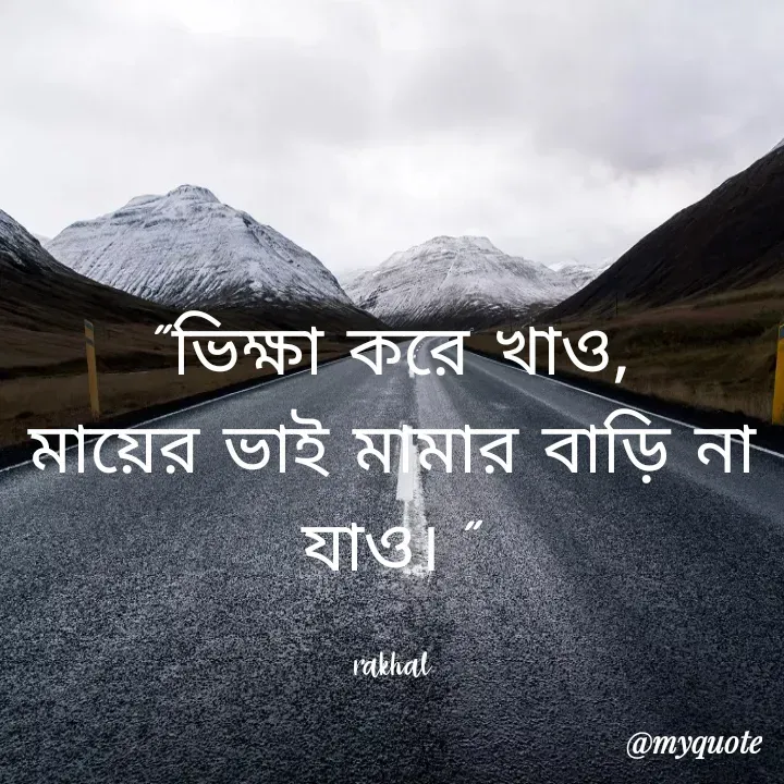 Quote by Masum Badsha (rakhal) - "ভিক্ষা করে খাও,
মায়ের ভাই মামার বাড়ি না যাও। "

rakhal - Made using Quotes Creator App, Post Maker App