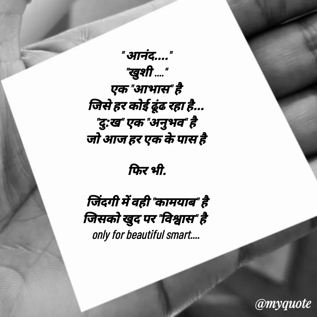 Quote by jgm world - 
" आनंद...."
"खुशी ...."
एक "आभास" है
जिसे हर कोई ढूंढ रहा है...
"दु:ख" एक "अनुभव" है
जो आज हर एक के पास है

 फिर भी.

 जिंदगी में वही "कामयाब" है
जिसको खुद पर "विश्वास" है 
only for beautiful smart....
 - Made using Quotes Creator App, Post Maker App