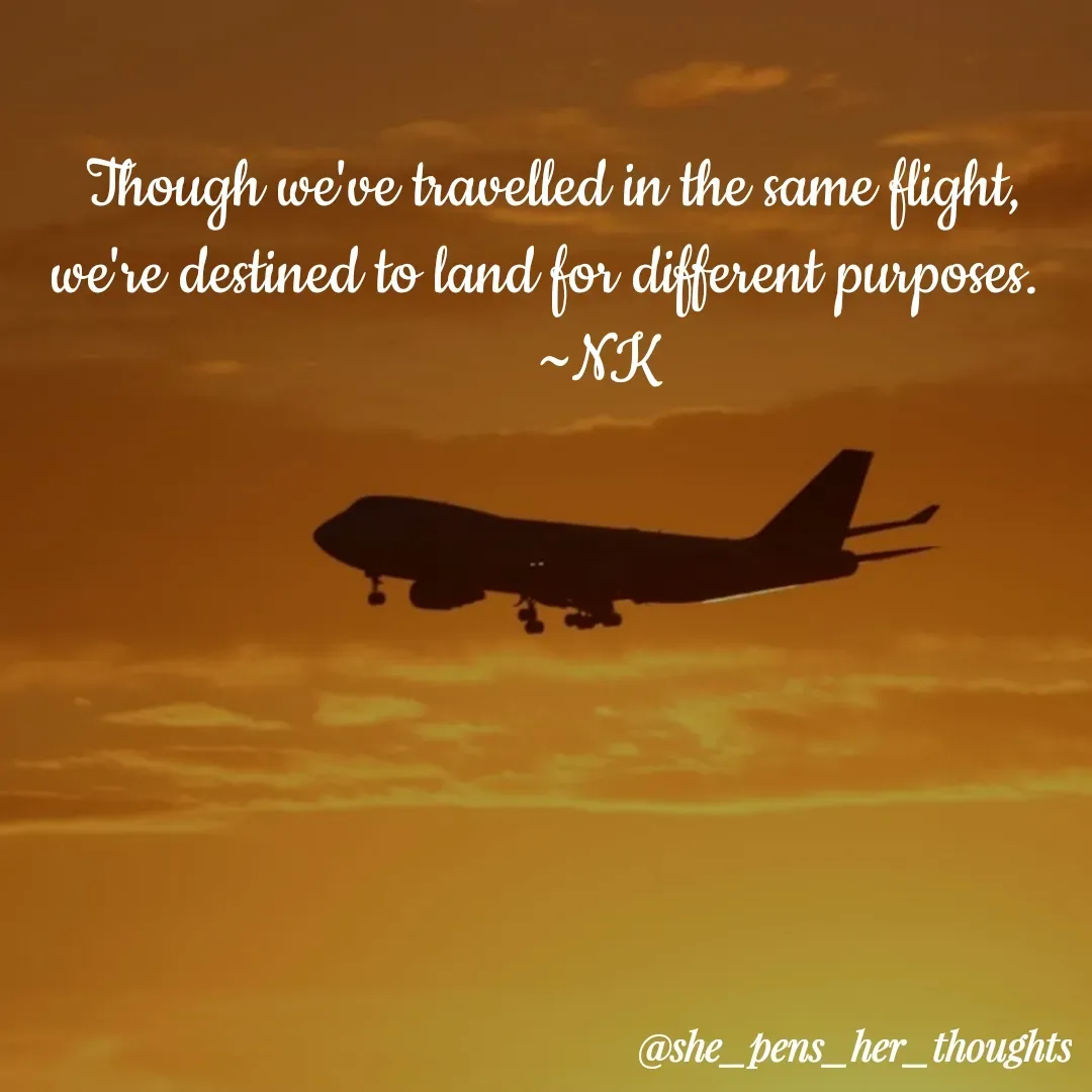 Quote by Nivetha Keshav - Though we've travelled in the same flight,
we're destined to land for different purposes. 
      ~NK - Made using Quotes Creator App, Post Maker App
