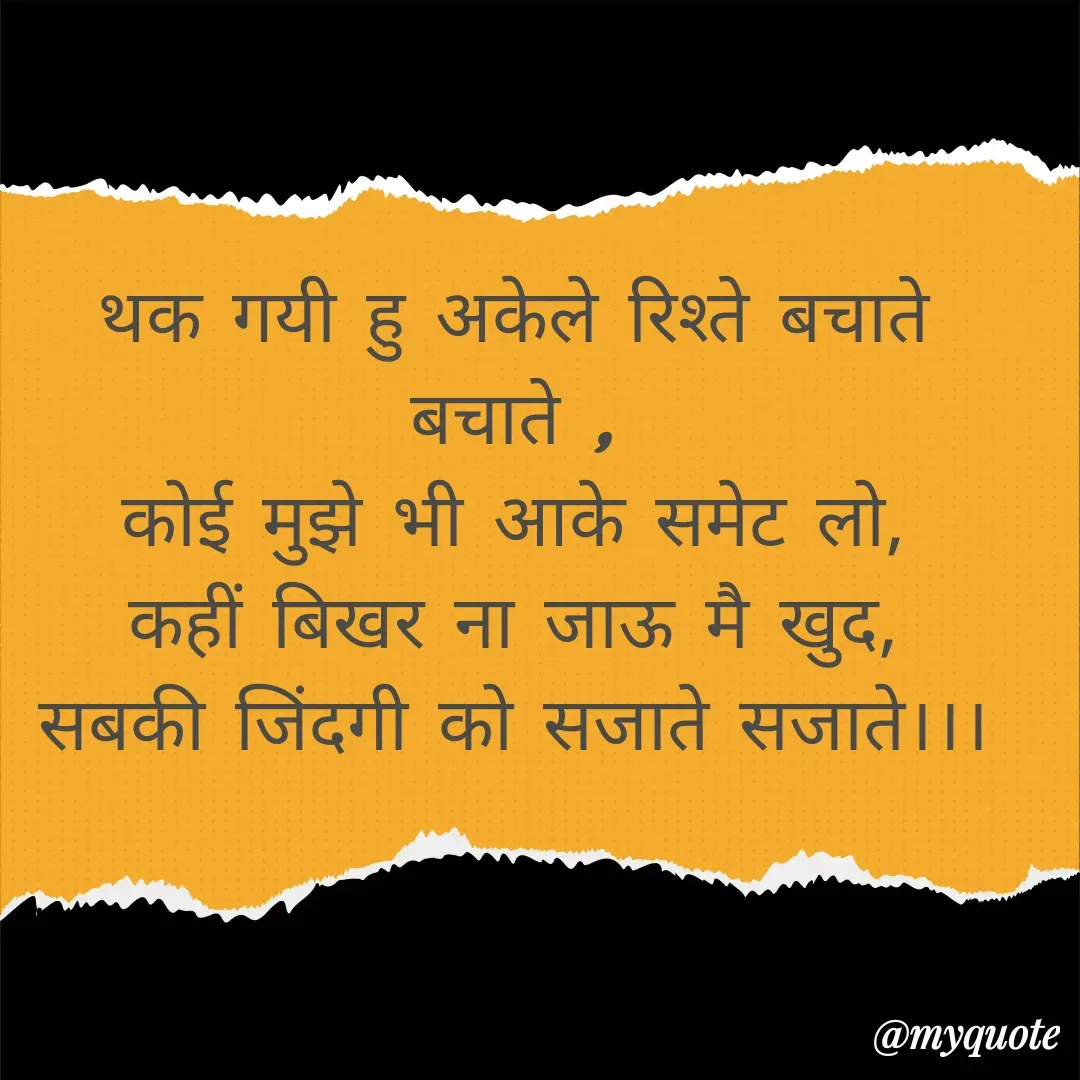 Quote by Man ke vichar - थक गयी हु अकेले रिश्ते बचाते बचाते ,
कोई मुझे भी आके समेट लो,
कहीं बिखर ना जाऊ मै खुद,
सबकी जिंदगी को सजाते सजाते।।। - Made using Quotes Creator App, Post Maker App