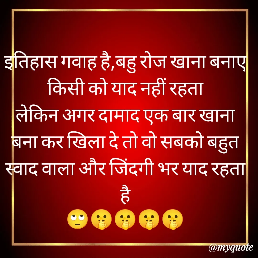 Quote by Man ke vichar - इतिहास गवाह है,बहु रोज खाना बनाए किसी को याद नहीं रहता
लेकिन अगर दामाद एक बार खाना बना कर खिला दे तो वो सबको बहुत स्वाद वाला और जिंदगी भर याद रहता है
🙄🤫🤫🤫🤫 - Made using Quotes Creator App, Post Maker App
