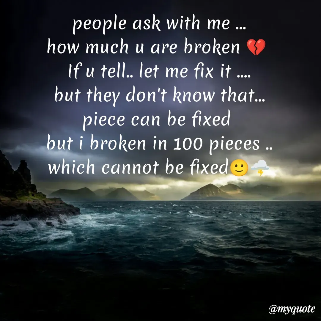 Quote by Sanjana - people ask with me ...
how much u are broken 💔 
If u tell.. let me fix it ....
but they don't know that...
piece can be fixed 
but i broken in 100 pieces ..
which cannot be fixed🙂🌩️ - Made using Quotes Creator App, Post Maker App
