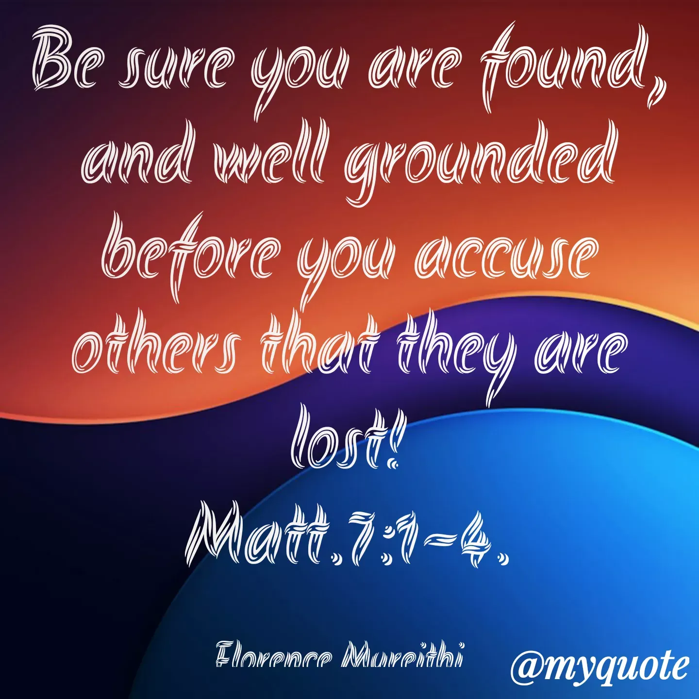 Quote by Florence Mureithi - Be sure you are found, and well grounded before you accuse others that they are lost!
Matt.7:1-4.

Florence Mureithi.  - Made using Quotes Creator App, Post Maker App