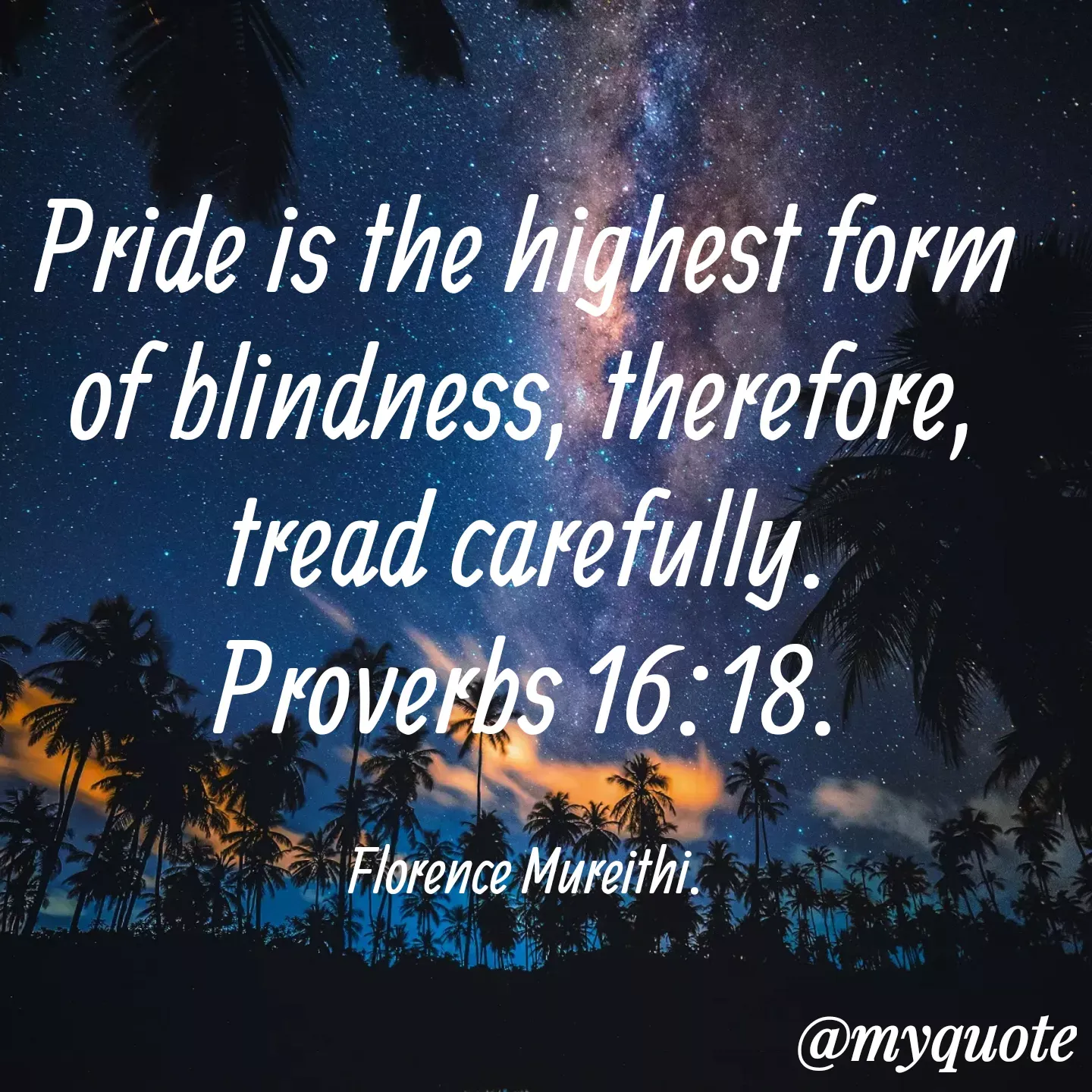 Quote by Florence Mureithi - Pride is the highest form of blindness, therefore, tread carefully.
Proverbs 16:18.

Florence Mureithi. - Made using Quotes Creator App, Post Maker App