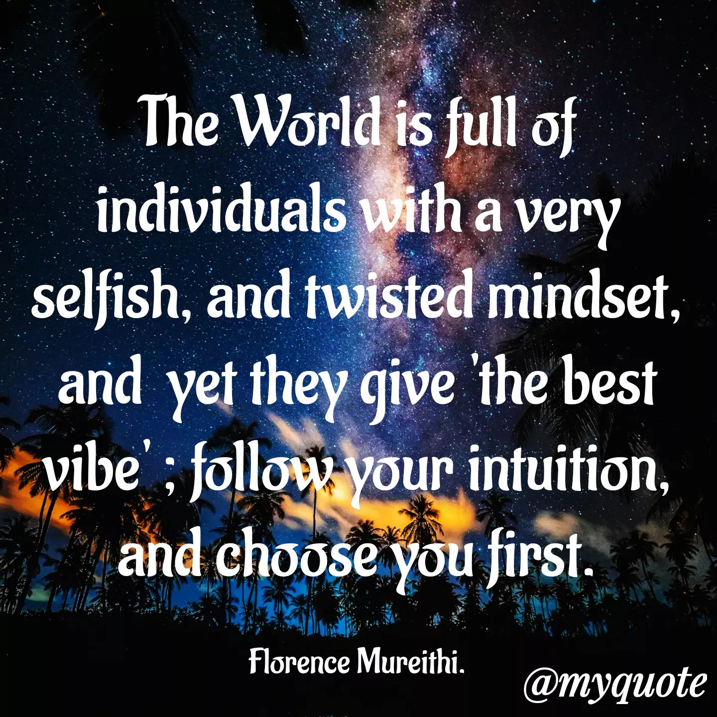 Quote by Florence Mureithi - The World is full of individuals with a very selfish, and twisted mindset, and  yet they give 'the best vibe' ; follow your intuition, and choose you first.

Florence Mureithi. - Made using Quotes Creator App, Post Maker App