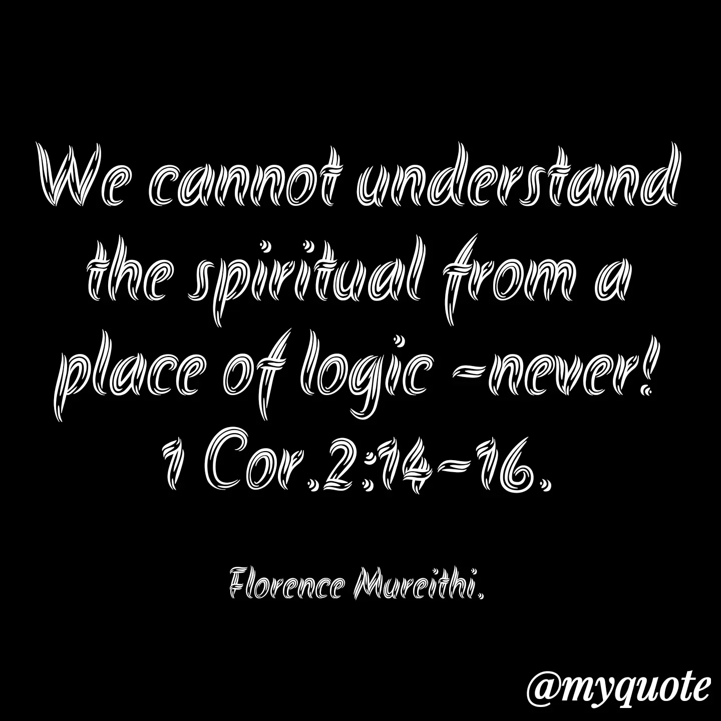 Quote by Florence Mureithi - We cannot understand the spiritual from a place of logic -never!
1 Cor.2:14-16.

Florence Mureithi. - Made using Quotes Creator App, Post Maker App