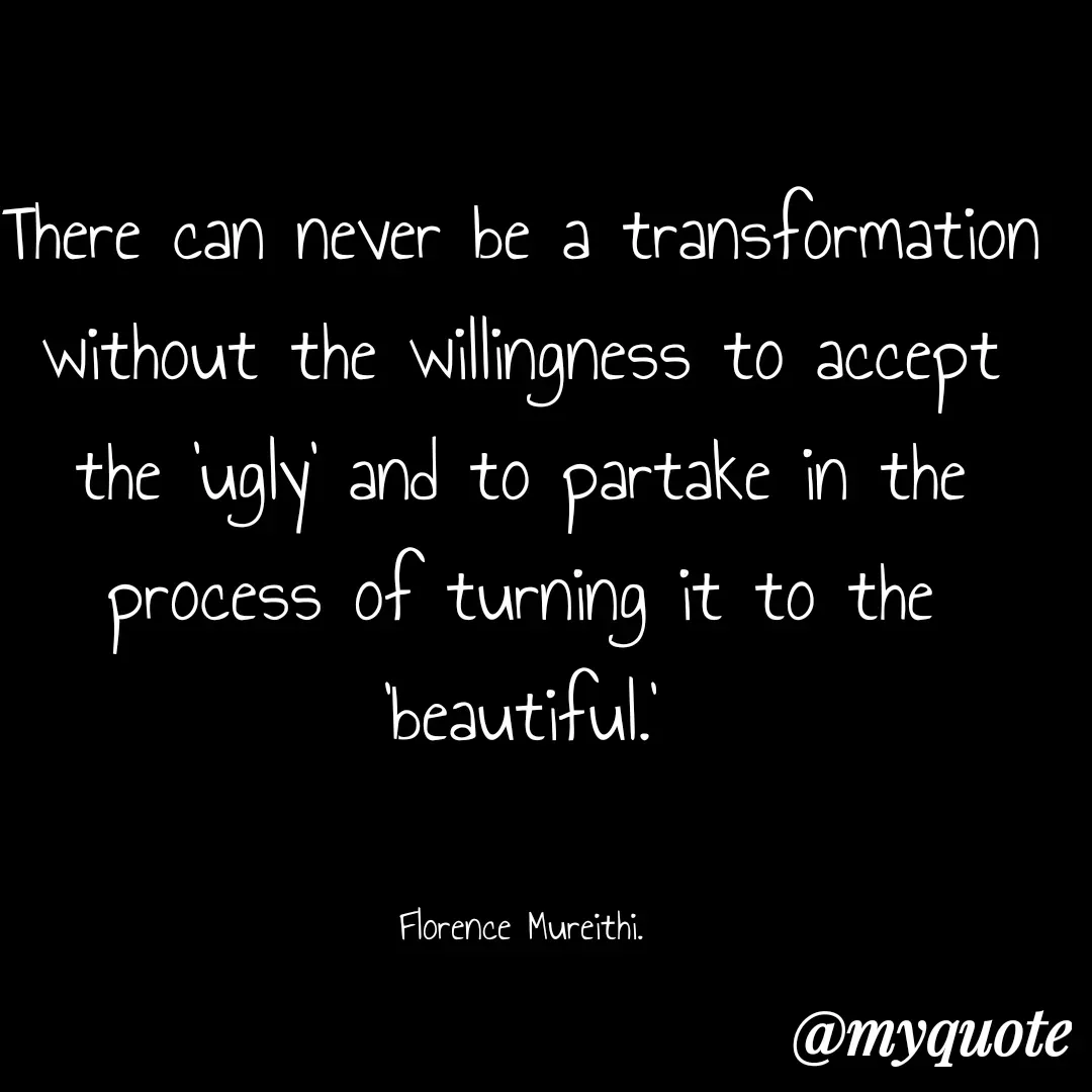 Quote by Florence Mureithi - There can never be a transformation without the willingness to accept the 'ugly' and to partake in the process of turning it to the 'beautiful.'


Florence Mureithi. - Made using Quotes Creator App, Post Maker App