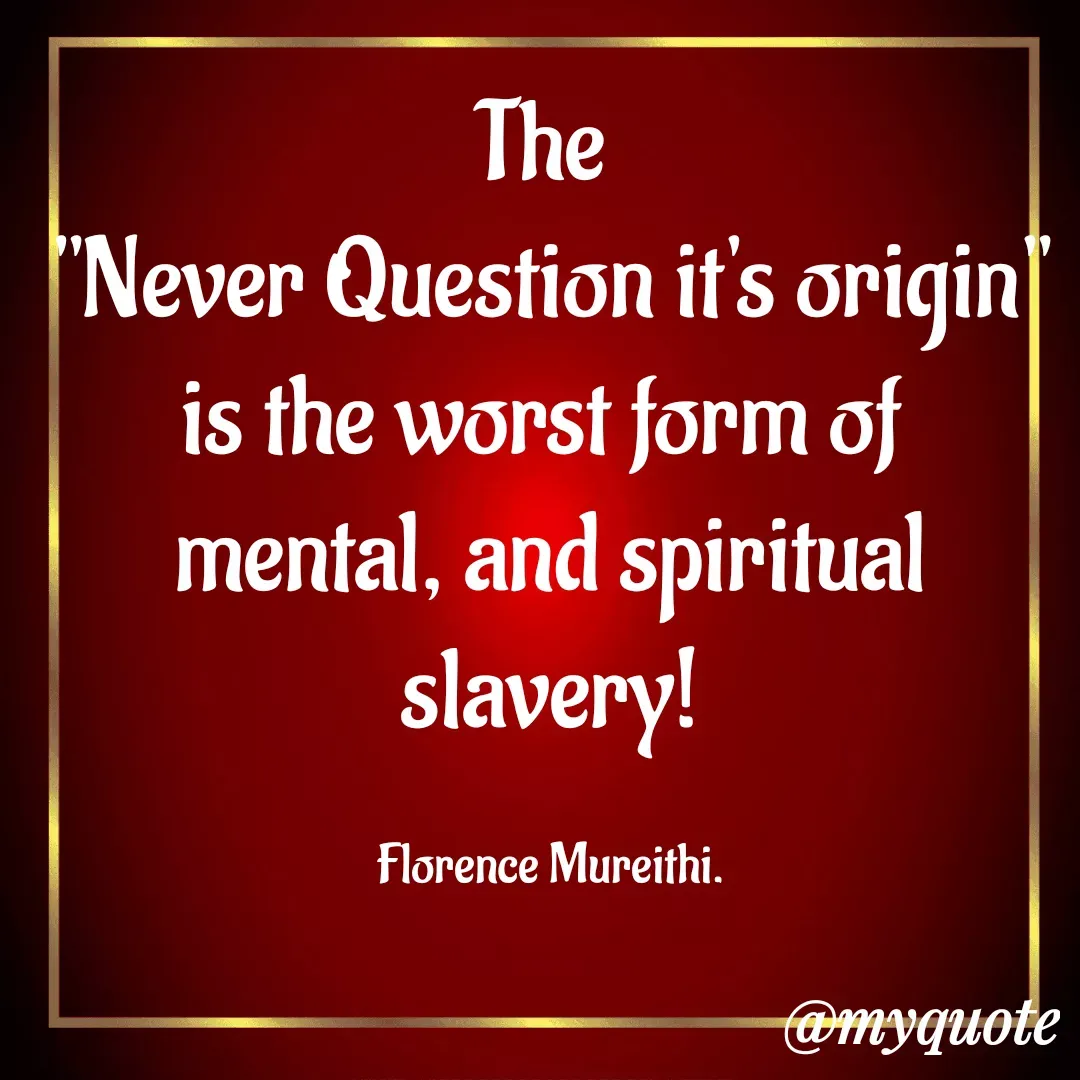 Quote by Florence Mureithi - The 
"Never Question it's origin" is the worst form of 
mental, and spiritual slavery!

Florence Mureithi. - Made using Quotes Creator App, Post Maker App