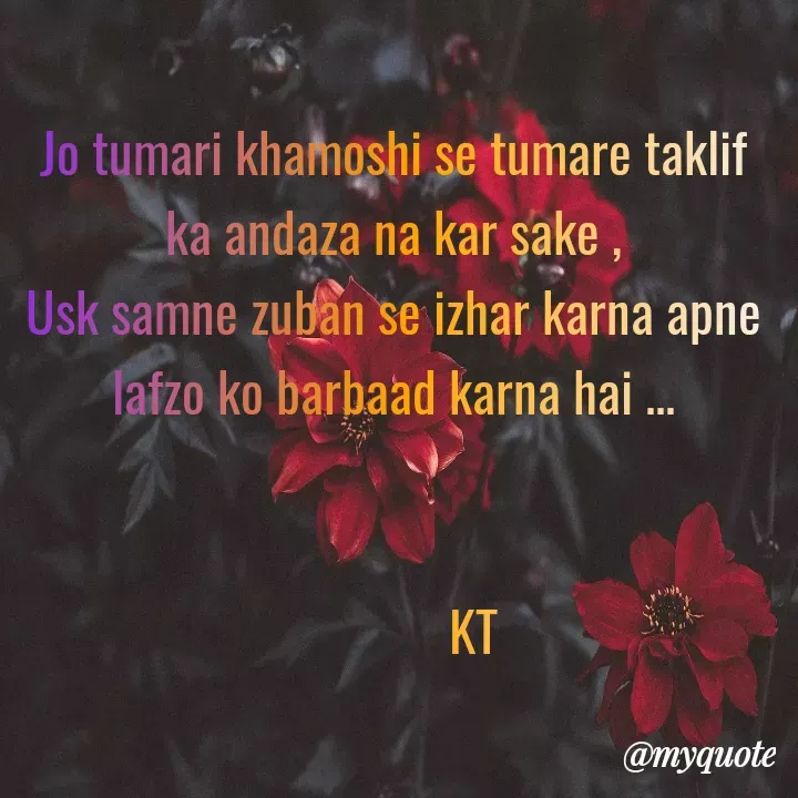 Quote by KT - Jo tumari khamoshi se tumare taklif ka andaza na kar sake ,
Usk samne zuban se izhar karna apne lafzo ko barbaad karna hai ...


             KT
    
 - Made using Quotes Creator App, Post Maker App