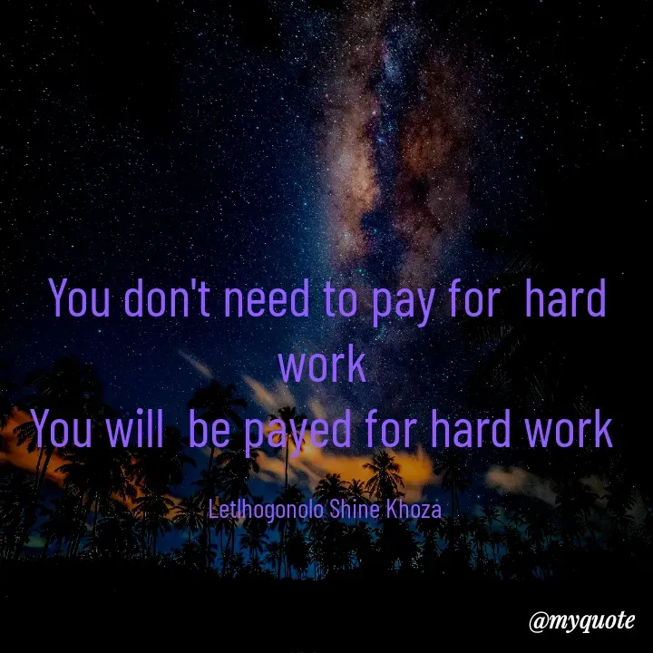 Quote by Letlhogonolo Shine Khoza - You don't need to pay for  hard work 
You will  be payed for hard work 

Letlhogonolo Shine Khoza  - Made using Quotes Creator App, Post Maker App