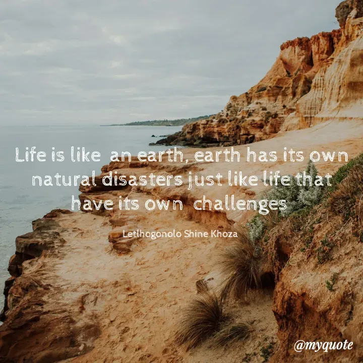 Quote by Letlhogonolo Shine Khoza - Life is like  an earth, earth has its own natural disasters just like life that have its own  challenges 

Letlhogonolo Shine Khoza  - Made using Quotes Creator App, Post Maker App