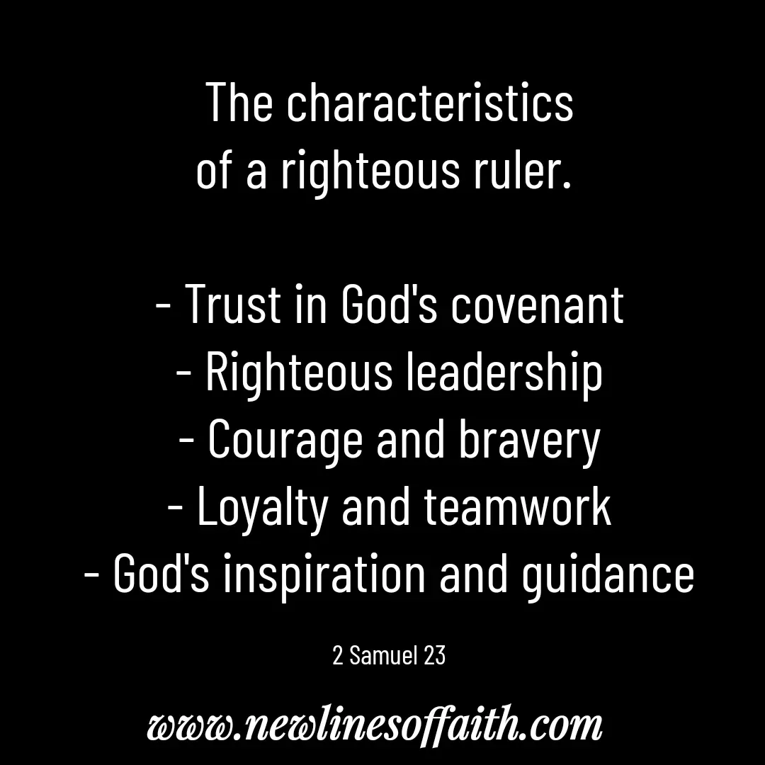 Quote by Glenda Files Durham -  
The characteristics
of a righteous ruler. 

- Trust in God's covenant
- Righteous leadership
- Courage and bravery
- Loyalty and teamwork
- God's inspiration and guidance

2 Samuel 23 - Made using Quotes Creator App, Post Maker App
