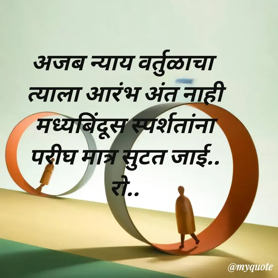 Quote by Rohini Mithe - अजब न्याय वर्तुळाचा
 त्याला आरंभ अंत नाही
 मध्यबिंदूस स्पर्शतांना
 परीघ मात्र सुटत जाई..
 रो.. - Made using Quotes Creator App, Post Maker App