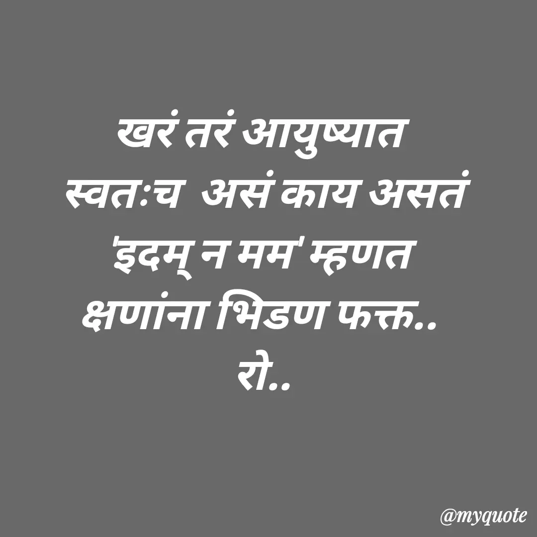 Quote by Rohini Mithe - खरं तरं आयुष्यात 
स्वतःच  असं काय असतं
'इदम् न मम' म्हणत 
क्षणांना भिडण फक्त.. 
रो.. - Made using Quotes Creator App, Post Maker App