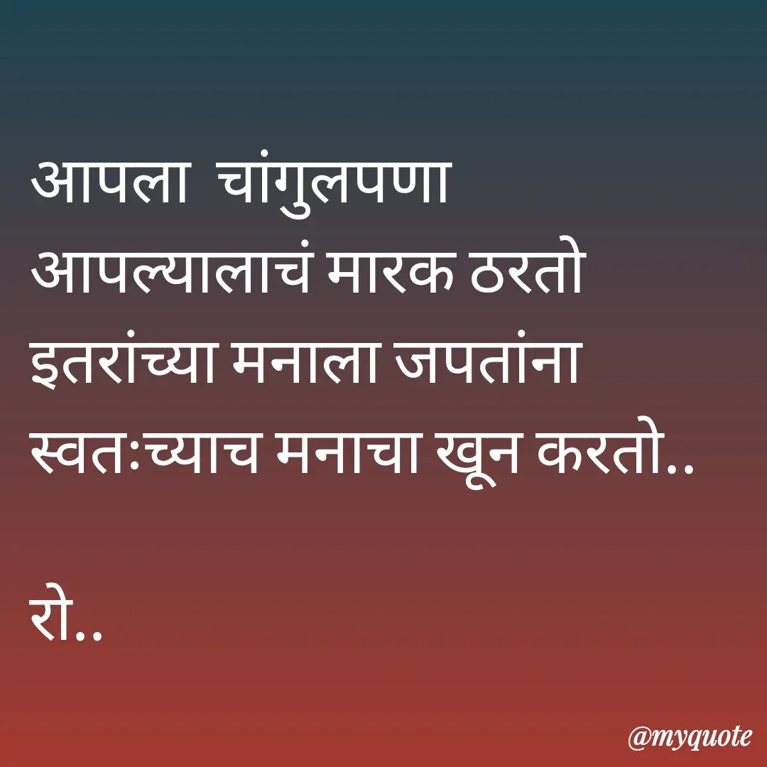 Quote by Rohini Mithe - आपला  चांगुलपणा 
आपल्यालाचं मारक ठरतो
इतरांच्या मनाला जपतांना
स्वतःच्याच मनाचा खून करतो..

रो.. - Made using Quotes Creator App, Post Maker App