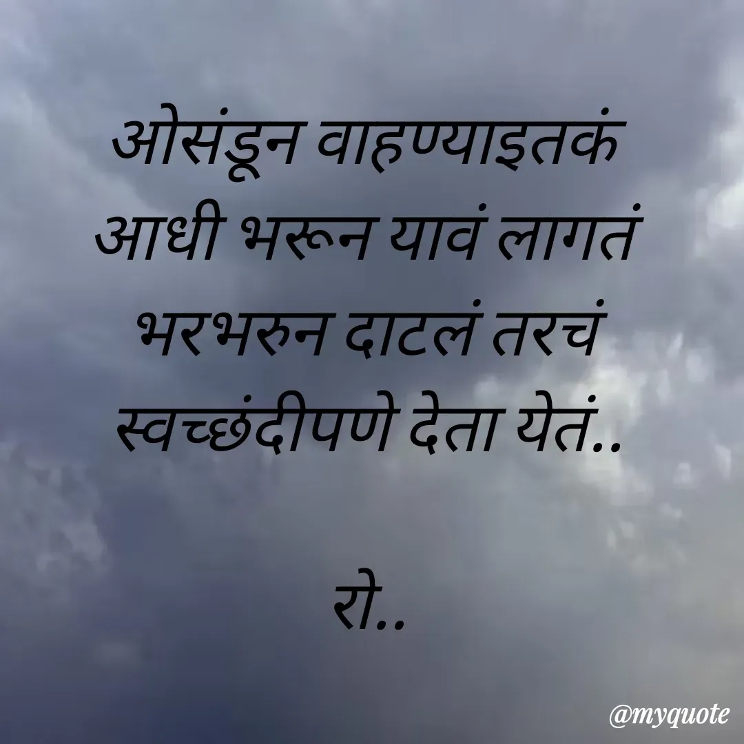 Quote by Rohini Mithe - ओसंडून वाहण्याइतकं 
आधी भरून यावं लागतं 
भरभरुन दाटलं तरचं
स्वच्छंदीपणे देता येतं..

रो.. - Made using Quotes Creator App, Post Maker App