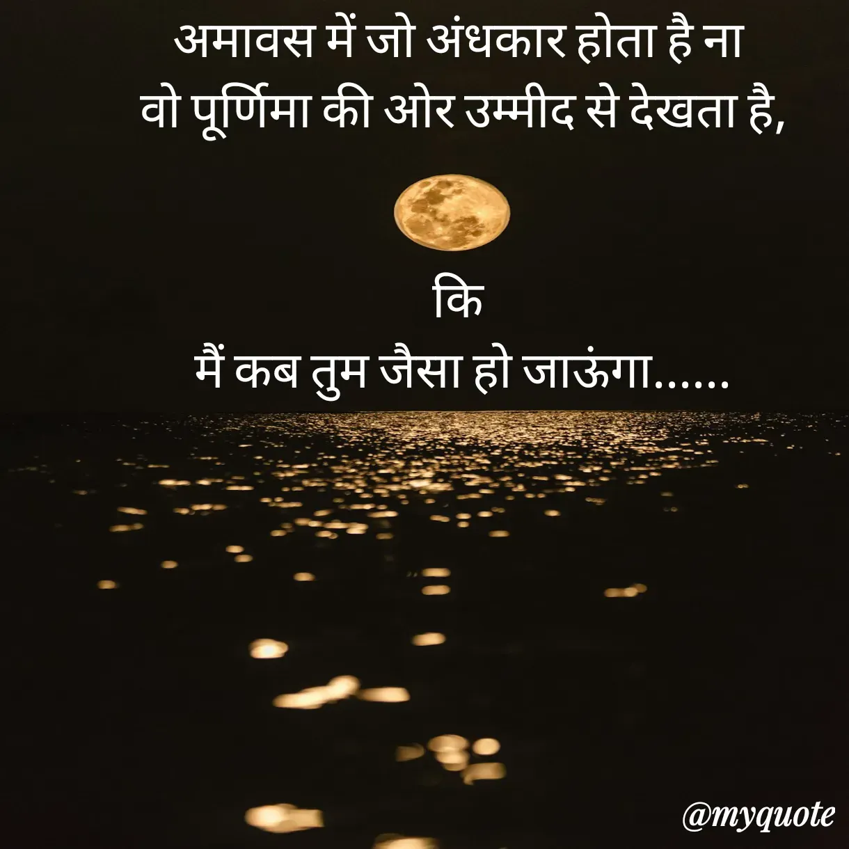 Quote by Anju - अमावस में जो अंधकार होता है ना 
वो पूर्णिमा की ओर उम्मीद से देखता है,


कि 
मैं कब तुम जैसा हो जाऊंगा...... - Made using Quotes Creator App, Post Maker App