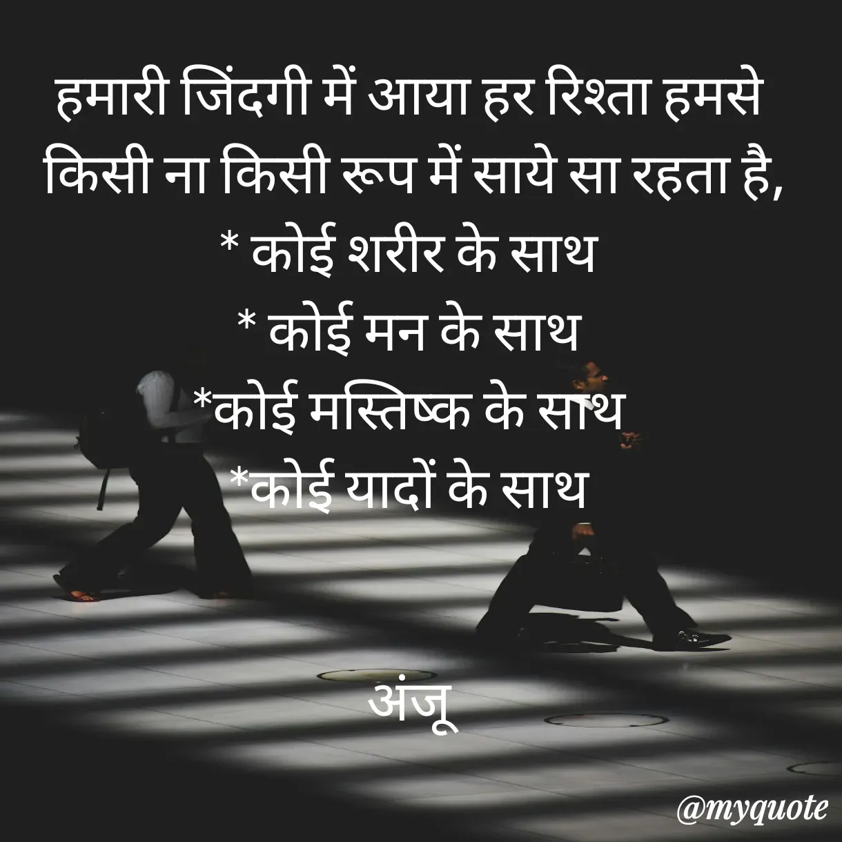 Quote by Anju - हमारी जिंदगी में आया हर रिश्ता हमसे 
किसी ना किसी रूप में साये सा रहता है,
* कोई शरीर के साथ 
* कोई मन के साथ 
*कोई मस्तिष्क के साथ 
*कोई यादों के साथ 


अंजू  - Made using Quotes Creator App, Post Maker App