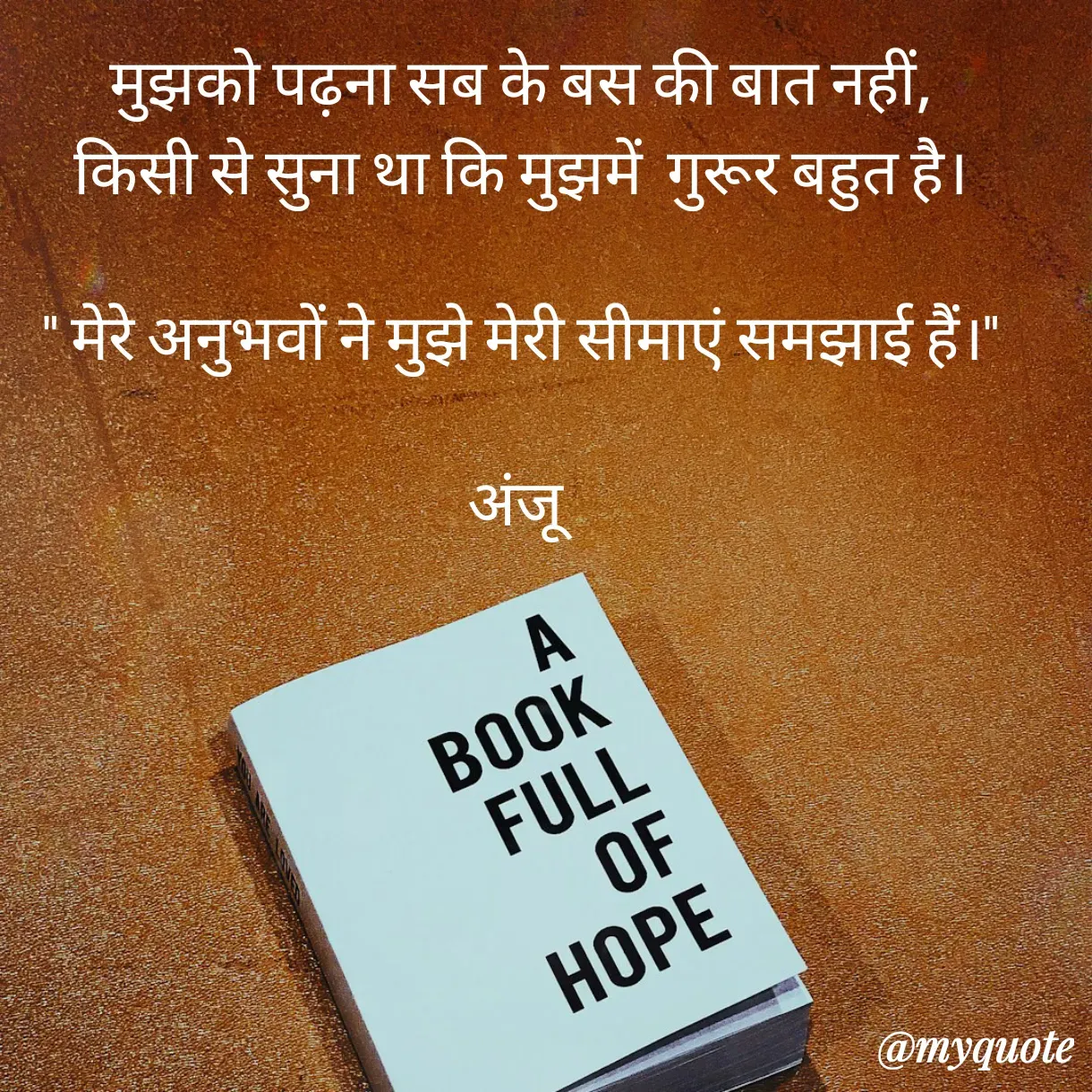 Quote by Anju - मुझको पढ़ना सब के बस की बात नहीं,
किसी से सुना था कि मुझमें  गुरूर बहुत है।

" मेरे अनुभवों ने मुझे मेरी सीमाएं समझाई हैं।"

अंजू 
 - Made using Quotes Creator App, Post Maker App