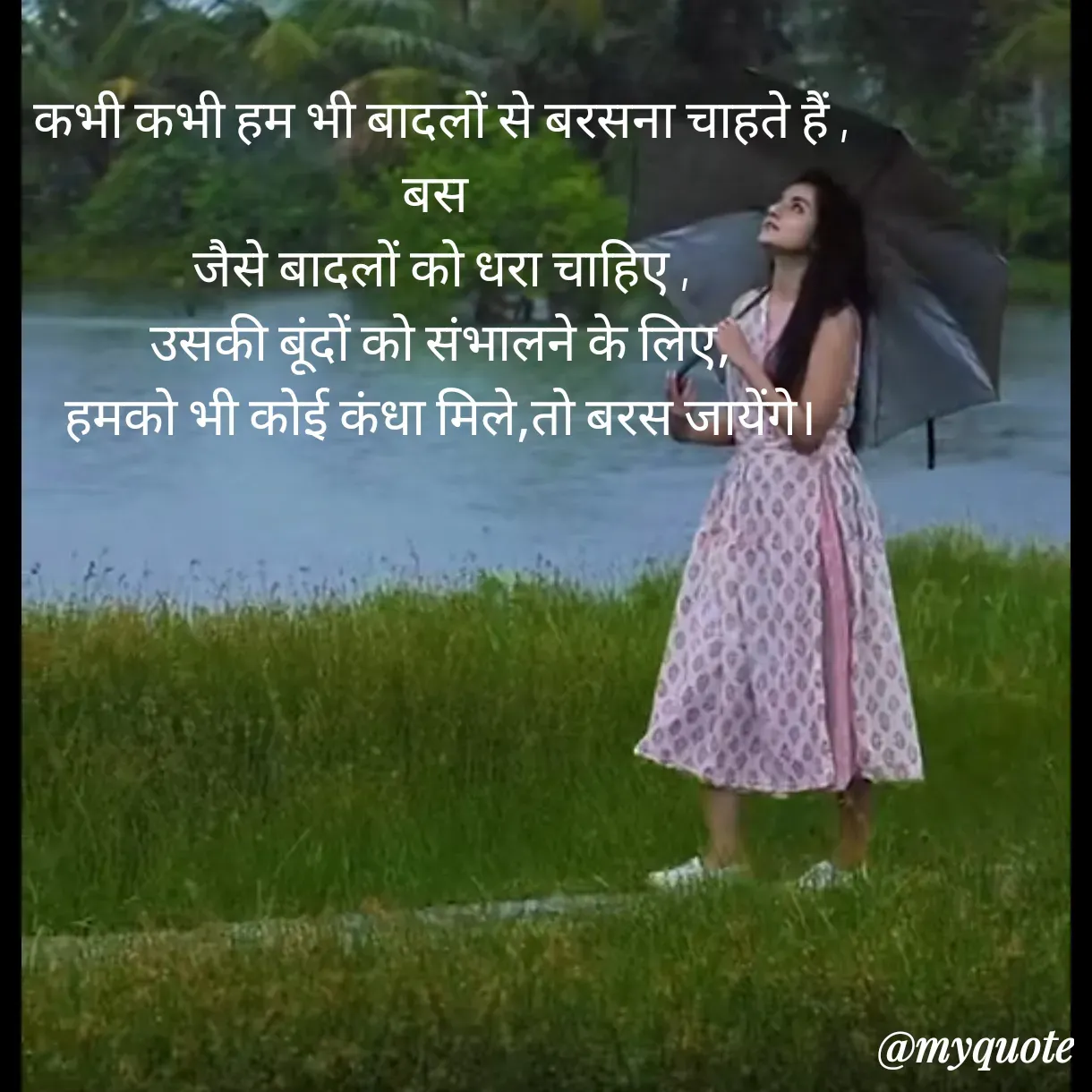 Quote by Anju - कभी कभी हम भी बादलों से बरसना चाहते हैं ,
बस 
जैसे बादलों को धरा चाहिए ,
उसकी बूंदों को संभालने के लिए,
हमको भी कोई कंधा मिले,तो बरस जायेंगे। - Made using Quotes Creator App, Post Maker App