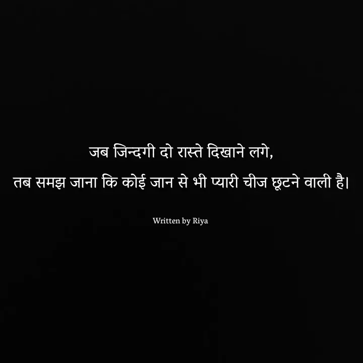 Quote by Shayari Queen 👑 - जब जिन्दगी दो रास्ते दिखाने लगे,
तब समझ जाना कि कोई जान से भी प्यारी चीज छूटने वाली है।

Written by Riya  - Made using Quotes Creator App, Post Maker App