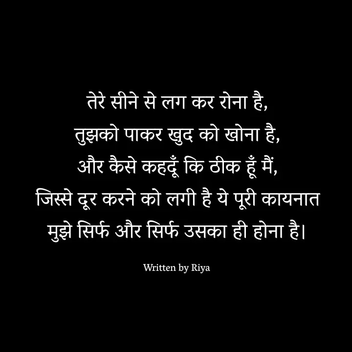 Quote by Shayari Queen 👑 - तेरे सीने से लग कर रोना है,
तुझको पाकर खुद को खोना है,
और कैसे कहदूँ कि ठीक हूँ मैं,
जिस्से दूर करने को लगी है ये पूरी कायनात
मुझे सिर्फ और सिर्फ उसका ही होना है।

Written by Riya  - Made using Quotes Creator App, Post Maker App
