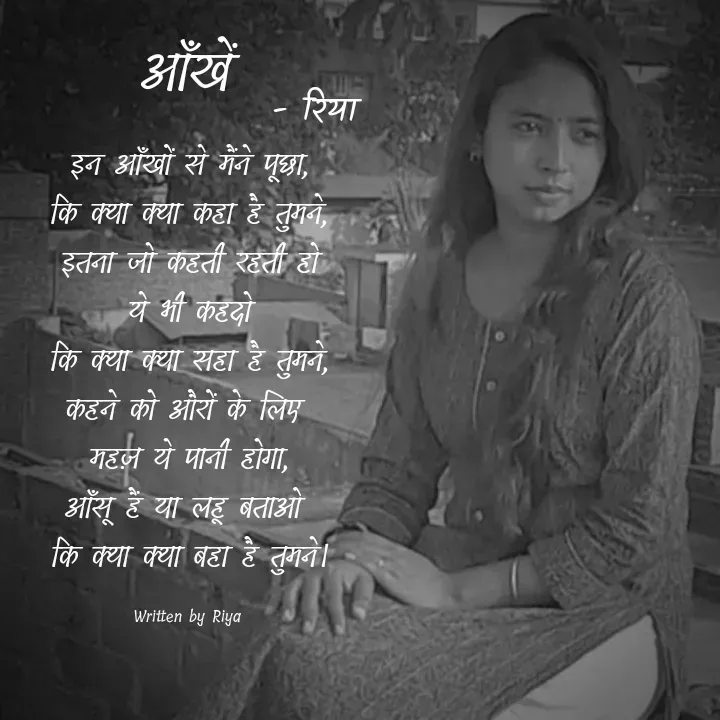 Quote by Shayari Queen 👑 - इन आँखों से मैंने पूछा,
कि क्या क्या कहा है तुमने,
इतना जो कहती रहती हो
ये भी कहदो
कि क्या क्या सहा है तुमने,
कहने को औरों के लिए 
महज़ ये पानी होगा,
आँसू हैं या लहू बताओ 
कि क्या क्या बहा है तुमने।

Written by Riya आँखें - रिया  - Made using Quotes Creator App, Post Maker App