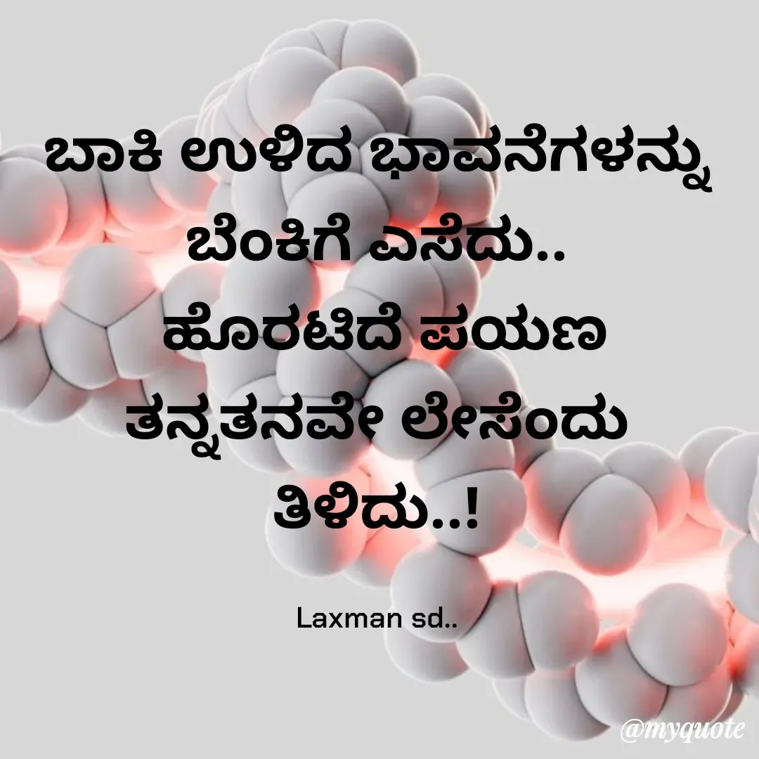 Quote by Laxman Dalavayi - ಬಾಕಿ ಉಳಿದ ಭಾವನೆಗಳನ್ನು ಬೆಂಕಿಗೆ ಎಸೆದು..
 ಹೊರಟಿದೆ ಪಯಣ ತನ್ನತನವೇ ಲೇಸೆಂದು ತಿಳಿದು..!

Laxman sd.. - Made using Quotes Creator App, Post Maker App