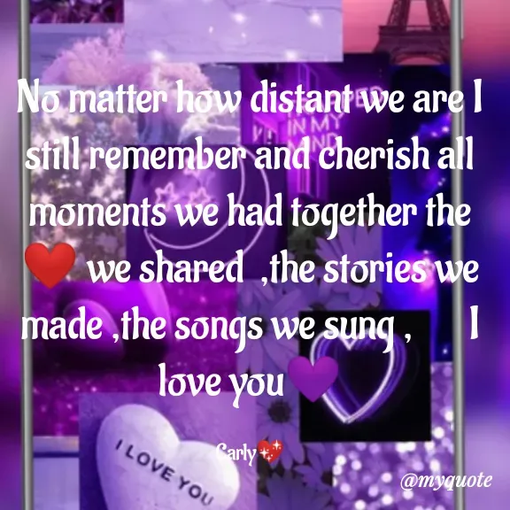 Quote by Carly💖 - No matter how distant we are I still remember and cherish all moments we had together the❤ we shared  ,the stories we made ,the songs we sung ,       I love you💜

Carly💖 - Made using Quotes Creator App, Post Maker App