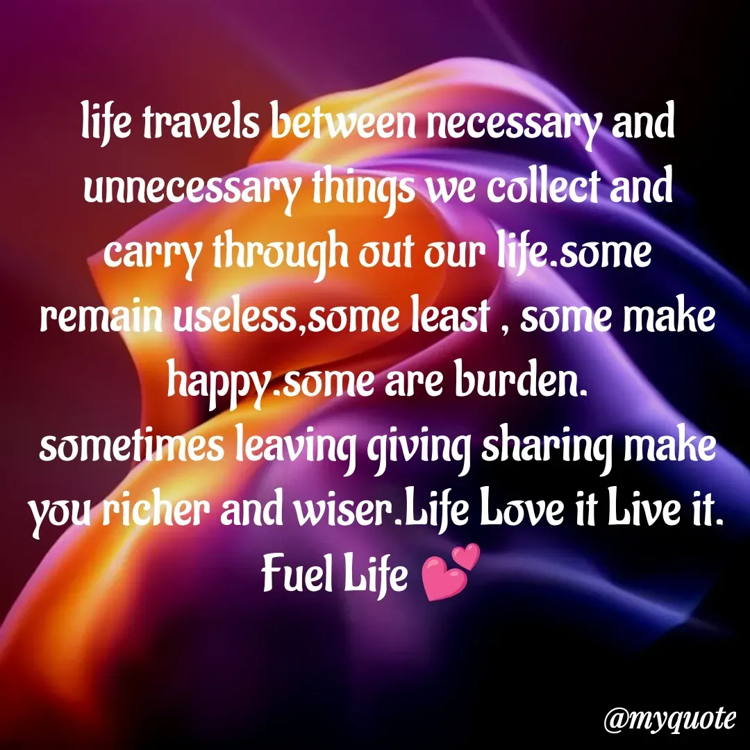 Quote by anandakavi - life travels between necessary and unnecessary things we collect and carry through out our life.some remain useless,some least , some make happy.some are burden.
sometimes leaving giving sharing make you richer and wiser.Life Love it Live it.
Fuel Life 💕 
 - Made using Quotes Creator App, Post Maker App