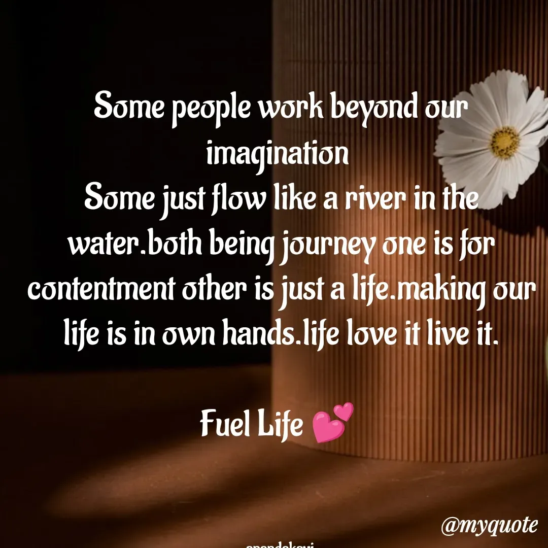 Quote by anandakavi - Some people work beyond our imagination 
Some just flow like a river in the water.both being journey one is for contentment other is just a life.making our life is in own hands.life love it live it.

Fuel Life 💕 



anandakavi  - Made using Quotes Creator App, Post Maker App