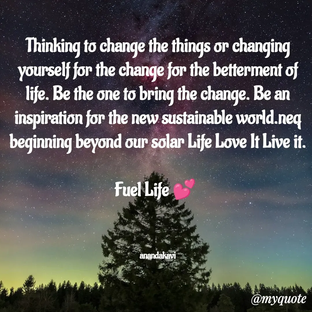 Quote by anandakavi - Thinking to change the things or changing yourself for the change for the betterment of life. Be the one to bring the change. Be an inspiration for the new sustainable world.neq beginning beyond our solar Life Love It Live it.

Fuel Life 💕 



 anandakavi  - Made using Quotes Creator App, Post Maker App