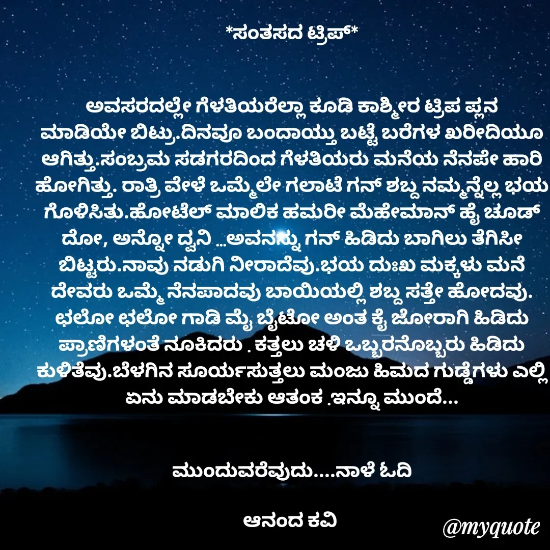 Quote by anandakavi - *ಸಂತಸದ ಟ್ರಿಪ್*


ಅವಸರದಲ್ಲೇ ಗೆಳತಿಯರೆಲ್ಲಾ ಕೂಡಿ ಕಾಶ್ಮೀರ ಟ್ರಿಪ ಪ್ಲನ
ಮಾಡಿಯೇ ಬಿಟ್ರು.ದಿನವೂ ಬಂದಾಯ್ತು ಬಟ್ಟೆ ಬರೆಗಳ ಖರೀದಿಯೂ ಆಗಿತ್ತು.ಸಂಬ್ರಮ ಸಡಗರದಿಂದ ಗೆಳತಿಯರು ಮನೆಯ ನೆನಪೇ ಹಾರಿ ಹೋಗಿತ್ತು. ರಾತ್ರಿ ವೇಳೆ ಒಮ್ಮೆಲೇ ಗಲಾಟೆ ಗನ್ ಶಬ್ದ ನಮ್ಮನ್ನೆಲ್ಲ ಭಯ ಗೊಳಿಸಿತು.ಹೋಟೆಲ್ ಮಾಲಿಕ ಹಮರೀ ಮೆಹೇಮಾನ್ ಹೈ ಚೂಡ್ ದೋ, ಅನ್ನೋ ದ್ವನಿ ...ಅವನನ್ನು ಗನ್ ಹಿಡಿದು ಬಾಗಿಲು ತೆಗಿಸೀ ಬಿಟ್ಟರು.ನಾವು ನಡುಗಿ ನೀರಾದೆವು.ಭಯ ದುಃಖ ಮಕ್ಕಳು ಮನೆ ದೇವರು ಒಮ್ಮೆ ನೆನಪಾದವು ಬಾಯಿಯಲ್ಲಿ ಶಬ್ದ ಸತ್ತೇ ಹೋದವು. ಛಲೋ ಛಲೋ ಗಾಡಿ ಮೈ ಬೈಟೋ ಅಂತ ಕೈ ಜೋರಾಗಿ ಹಿಡಿದು ಪ್ರಾಣಿಗಳಂತೆ ನೂಕಿದರು . ಕತ್ತಲು ಚಳಿ ಒಬ್ಬರನೊಬ್ಬರು ಹಿಡಿದು ಕುಳಿತೆವು.ಬೆಳಗಿನ ಸೂರ್ಯಸುತ್ತಲು ಮಂಜು ಹಿಮದ ಗುಡ್ಡೆಗಳು ಎಲ್ಲಿ ಏನು ಮಾಡಬೇಕು ಆತಂಕ .ಇನ್ನೂ ಮುಂದೆ...


ಮುಂದುವರೆವುದು....ನಾಳೆ ಓದಿ

ಆನಂದ ಕವಿ  - Made using Quotes Creator App, Post Maker App