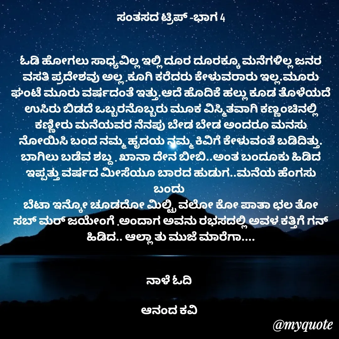 Quote by anandakavi - ಸಂತಸದ ಟ್ರಿಪ್ -ಭಾಗ 4


ಓಡಿ ಹೋಗಲು ಸಾಧ್ಯವಿಲ್ಲ ಇಲ್ಲಿ ದೂರ ದೂರಕ್ಕೂ ಮನೆಗಳಿಲ್ಲ ಜನರ ವಸತಿ ಪ್ರದೇಶವು ಅಲ್ಲ .ಕೂಗಿ ಕರೆದರು ಕೇಳುವರಾರು ಇಲ್ಲ.ಮೂರು ಘಂಟೆ ಮೂರು ವರ್ಷದಂತೆ ಇತ್ತು.ಆದೆ ಹೊದಿಕೆ ಹಲ್ಲು ಕೂಡ ತೊಳೆಯದೆ ಉಸಿರು ಬಿಡದೆ ಒಬ್ಬರನೊಬ್ಬರು ಮೂಕ ವಿಸ್ಮಿತವಾಗಿ ಕಣ್ಣಂಚಿನಲ್ಲಿ ಕಣ್ಣೀರು ಮನೆಯವರ ನೆನಪು ಬೇಡ ಬೇಡ ಅಂದರೂ ಮನಸು ನೋಯಿಸಿ ಬಂದ ನಮ್ಮ ಹೃದಯ ನಮ್ಮ ಕಿವಿಗೆ ಕೇಳುವಂತೆ ಬಡಿದಿತ್ತು. ಬಾಗಿಲು ಬಡೆವ ಶಬ್ದ . ಖಾನಾ ದೇನ ಬೀಬಿ..ಅಂತ ಬಂದೂಕು ಹಿಡಿದ ಇಪ್ಪತ್ತು ವರ್ಷದ ಮೀಸೆಯೂ ಬಾರದ ಹುಡುಗ..ಮನೆಯ ಹೆಂಗಸು ಬಂದು 
ಬೆಟಾ ಇನ್ಕೋ ಚೂಡದೋ ಮಿಲ್ಟ್ರಿ ವಲೋ ಕೋ ಪಾತಾ ಛಲ ತೋ ಸಬ್ ಮರ್ ಜಯೇಂಗೆ .ಅಂದಾಗ ಅವನು ರಭಸದಲ್ಲಿ ಅವಳ ಕತ್ತಿಗೆ ಗನ್ ಹಿಡಿದ.. ಆಲ್ಲಾ ತು ಮುಜೆ ಮಾರೆಗಾ....


ನಾಳೆ ಓದಿ 

ಆನಂದ ಕವಿ 


 - Made using Quotes Creator App, Post Maker App