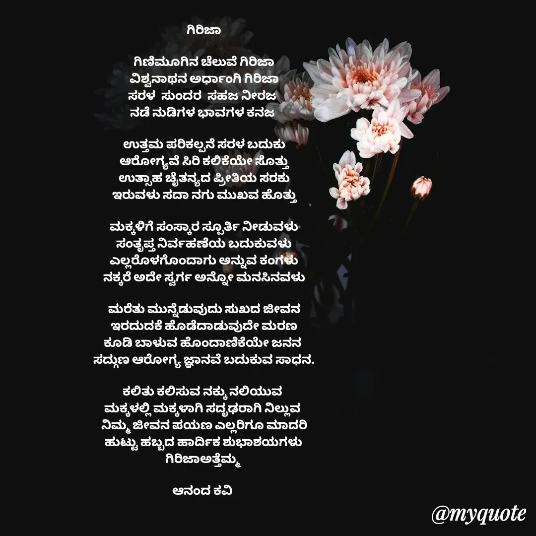 Quote by anandakavi - ಗಿರಿಜಾ

ಗಿಣಿಮೂಗಿನ ಚೆಲುವೆ ಗಿರಿಜಾ
ವಿಶ್ವನಾಥನ ಅರ್ಧಾಂಗಿ ಗಿರಿಜಾ
ಸರಳ  ಸುಂದರ  ಸಹಜ ನೀರಜ 
ನಡೆ ನುಡಿಗಳ ಭಾವಗಳ ಕನಜ 

ಉತ್ತಮ ಪರಿಕಲ್ಪನೆ ಸರಳ ಬದುಕು
ಆರೋಗ್ಯವೆ ಸಿರಿ ಕಲಿಕೆಯೇ ಸೊತ್ತು
ಉತ್ಸಾಹ ಚೈತನ್ಯದ ಪ್ರೀತಿಯ ಸರಕು
ಇರುವಳು ಸದಾ ನಗು ಮುಖವ ಹೊತ್ತು

ಮಕ್ಕಳಿಗೆ ಸಂಸ್ಕಾರ ಸ್ಪೂರ್ತಿ ನೀಡುವಳು
ಸಂತೃಪ್ತ ನಿರ್ವಹಣೆಯ ಬದುಕುವಳು
ಎಲ್ಲರೊಳಗೊಂದಾಗು ಅನ್ನುವ ಕಂಗಳು
ನಕ್ಕರೆ ಅದೇ ಸ್ವರ್ಗ ಅನ್ನೋ ಮನಸಿನವಳು

ಮರೆತು ಮುನ್ನೆಡುವುದು ಸುಖದ ಜೀವನ
ಇರದುದಕೆ ಹೊಡೆದಾಡುವುದೇ ಮರಣ
ಕೂಡಿ ಬಾಳುವ ಹೊಂದಾಣಿಕೆಯೇ ಜನನ 
ಸದ್ಗುಣ ಆರೋಗ್ಯ ಜ್ಞಾನವೆ ಬದುಕುವ ಸಾಧನ.

ಕಲಿತು ಕಲಿಸುವ ನಕ್ಕು ನಲಿಯುವ 
ಮಕ್ಕಳಲ್ಲಿ ಮಕ್ಕಳಾಗಿ ಸದೃಢರಾಗಿ ನಿಲ್ಲುವ 
ನಿಮ್ಮ ಜೀವನ ಪಯಣ ಎಲ್ಲರಿಗೂ ಮಾದರಿ
 ಹುಟ್ಟು ಹಬ್ಬದ ಹಾರ್ದಿಕ ಶುಭಾಶಯಗಳು 
ಗಿರಿಜಾಅತ್ತೆಮ್ಮ 

ಆನಂದ ಕವಿ 



 - Made using Quotes Creator App, Post Maker App